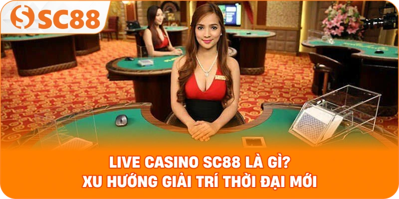 Live Casino SC88 là gì? Xu hướng giải trí thời đại mới